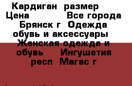 Кардиган ,размер 46 › Цена ­ 1 300 - Все города, Брянск г. Одежда, обувь и аксессуары » Женская одежда и обувь   . Ингушетия респ.,Магас г.